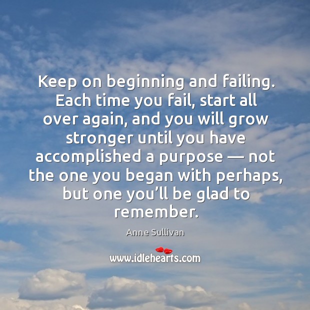 Keep on beginning and failing. Each time you fail, start all over again Anne Sullivan Picture Quote
