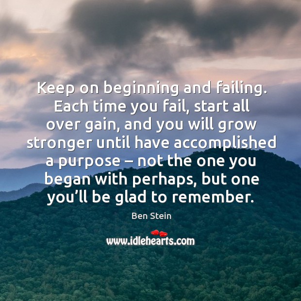 Keep on beginning and failing. Each time you fail, start all over gain, and you will grow Ben Stein Picture Quote