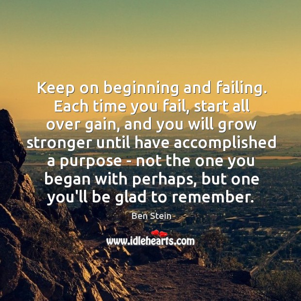 Keep on beginning and failing. Each time you fail, start all over Ben Stein Picture Quote