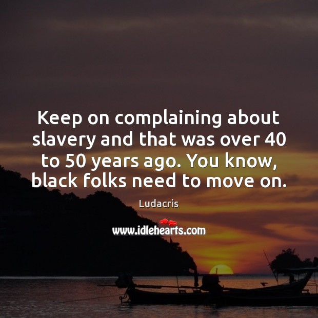 Keep on complaining about slavery and that was over 40 to 50 years ago. Image