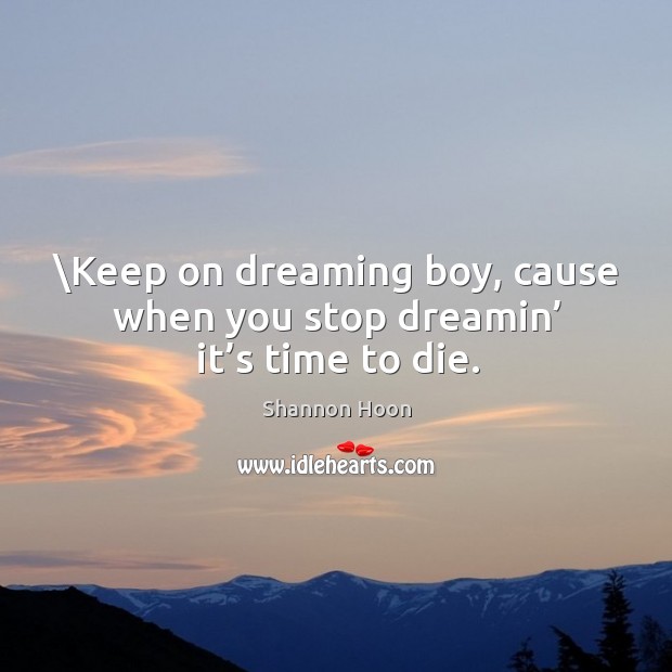 Keep on dreaming boy, cause when you stop dreamin’ it’s time to die. Shannon Hoon Picture Quote