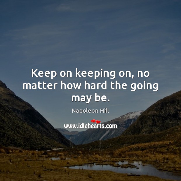 Keep on keeping on, no matter how hard the going may be. Napoleon Hill Picture Quote