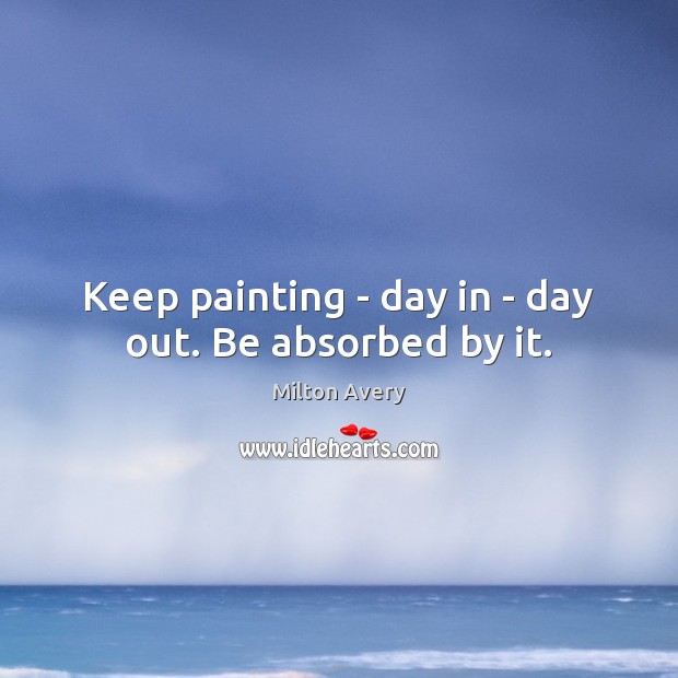 Keep painting – day in – day out. Be absorbed by it. Milton Avery Picture Quote