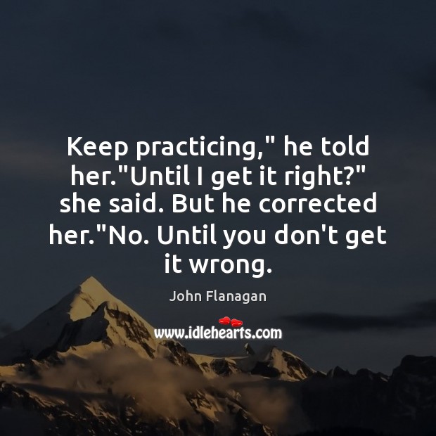 Keep practicing,” he told her.”Until I get it right?” she said. John Flanagan Picture Quote