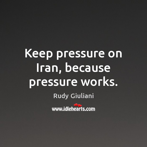Keep pressure on Iran, because pressure works. Rudy Giuliani Picture Quote