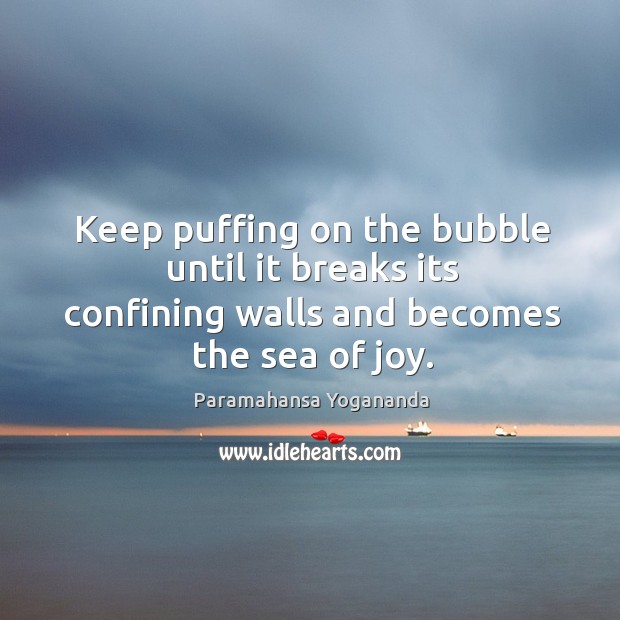 Keep puffing on the bubble until it breaks its confining walls and becomes the sea of joy. Image