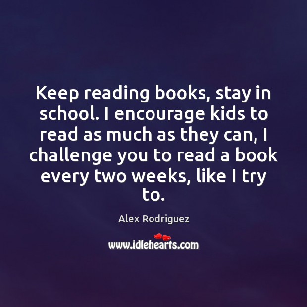Keep reading books, stay in school. I encourage kids to read as Alex Rodriguez Picture Quote