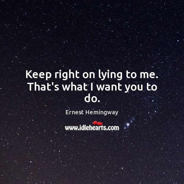 Keep right on lying to me. That’s what I want you to do. Ernest Hemingway Picture Quote