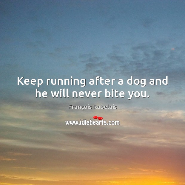 Keep running after a dog and he will never bite you. François Rabelais Picture Quote