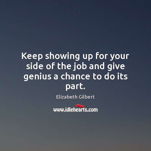 Keep showing up for your side of the job and give genius a chance to do its part. Elizabeth Gilbert Picture Quote