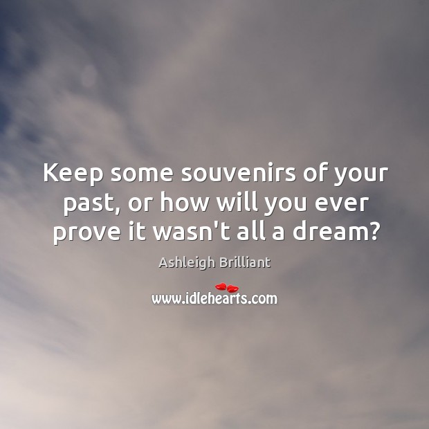 Keep some souvenirs of your past, or how will you ever prove it wasn’t all a dream? Ashleigh Brilliant Picture Quote