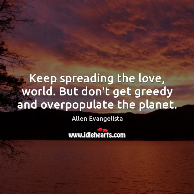 Keep spreading the love, world. But don’t get greedy and overpopulate the planet. Allen Evangelista Picture Quote