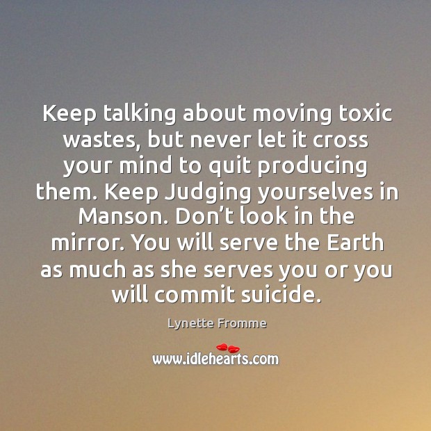 Keep talking about moving toxic wastes, but never let it cross your mind to quit producing them. Toxic Quotes Image