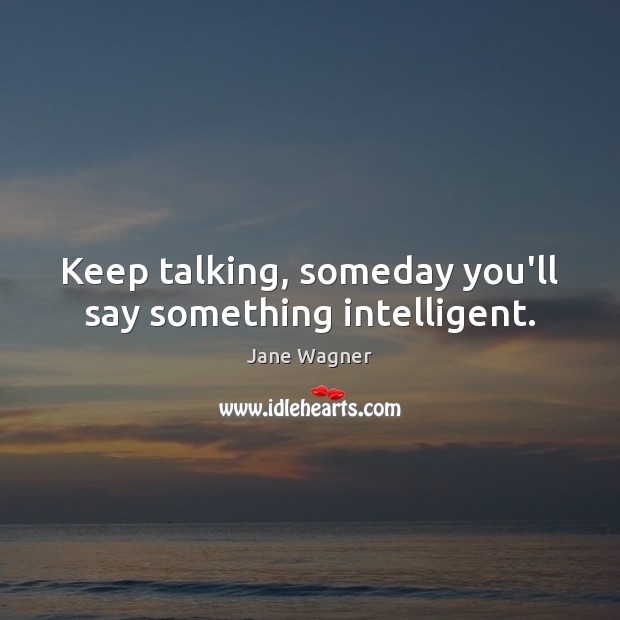 Keep talking, someday you’ll say something intelligent. Jane Wagner Picture Quote