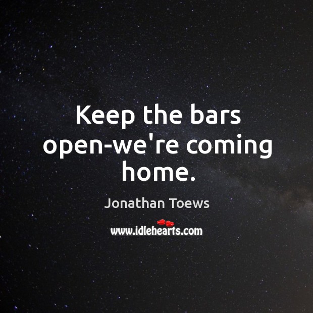 Keep the bars open-we’re coming home. Jonathan Toews Picture Quote
