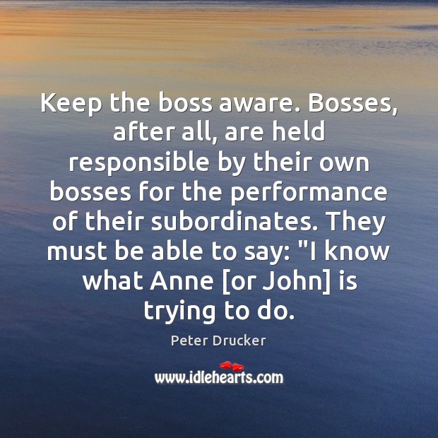 Keep the boss aware. Bosses, after all, are held responsible by their Peter Drucker Picture Quote