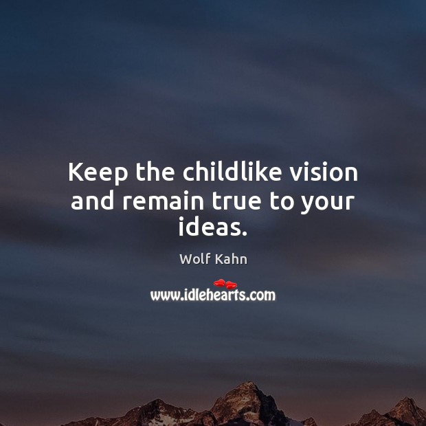 Keep the childlike vision and remain true to your ideas. Image