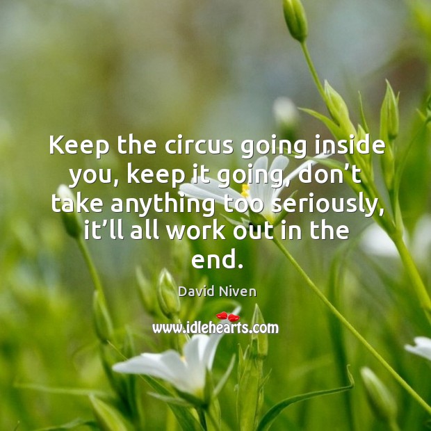 Keep the circus going inside you, keep it going, don’t take anything too seriously, it’ll all work out in the end. David Niven Picture Quote