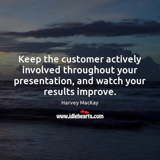 Keep the customer actively involved throughout your presentation, and watch your results Harvey MacKay Picture Quote