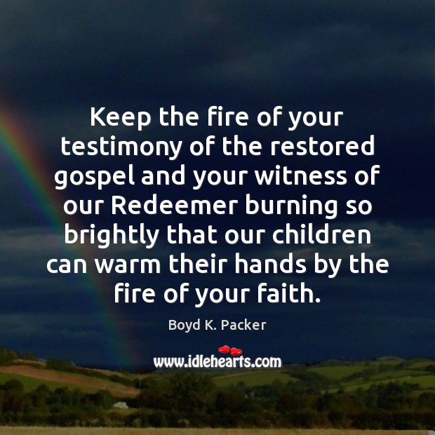 Keep the fire of your testimony of the restored gospel and your Boyd K. Packer Picture Quote