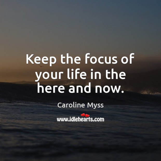 Keep the focus of your life in the here and now. Caroline Myss Picture Quote