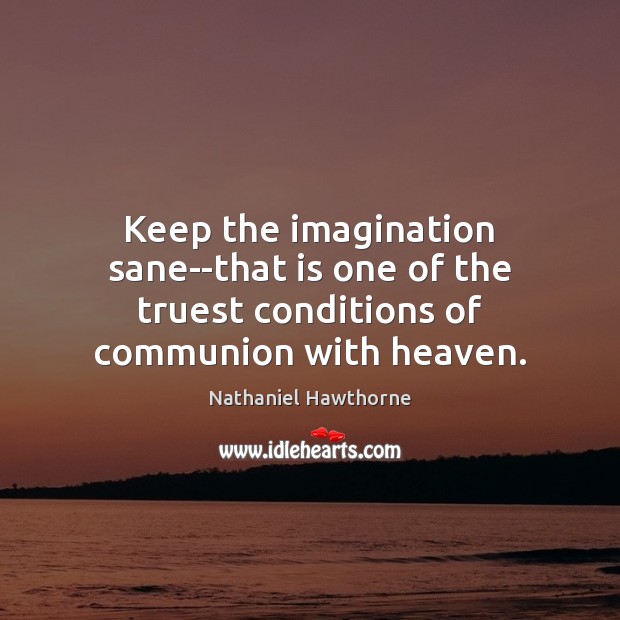 Keep the imagination sane–that is one of the truest conditions of communion with heaven. Nathaniel Hawthorne Picture Quote