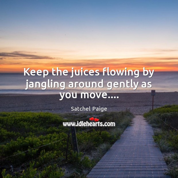 Keep the juices flowing by jangling around gently as you move…. Satchel Paige Picture Quote