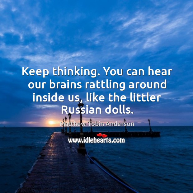 Keep thinking. You can hear our brains rattling around inside us, like Matthew Tobin Anderson Picture Quote