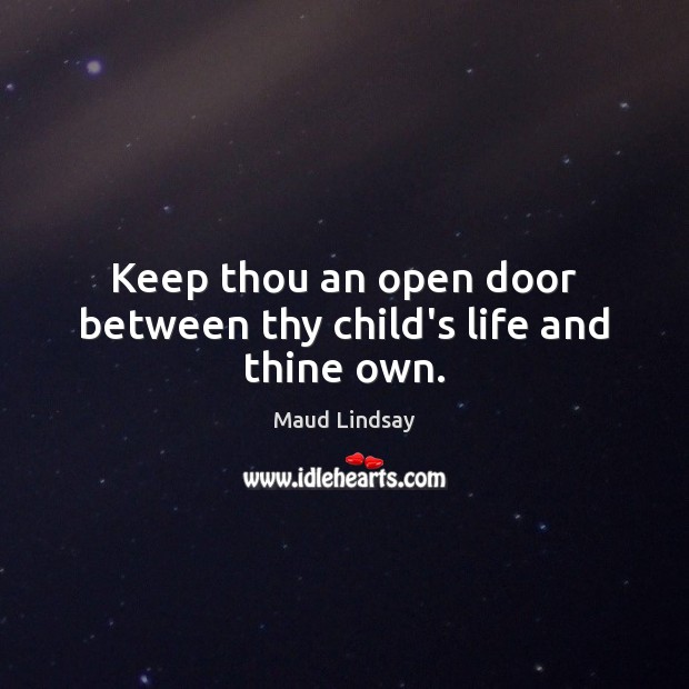 Keep thou an open door between thy child’s life and thine own. Image