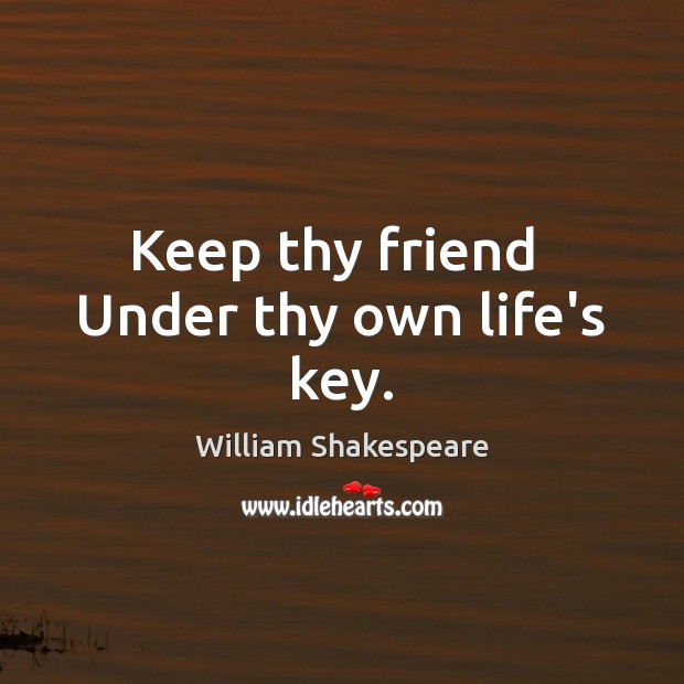 Keep thy friend  Under thy own life’s key. William Shakespeare Picture Quote
