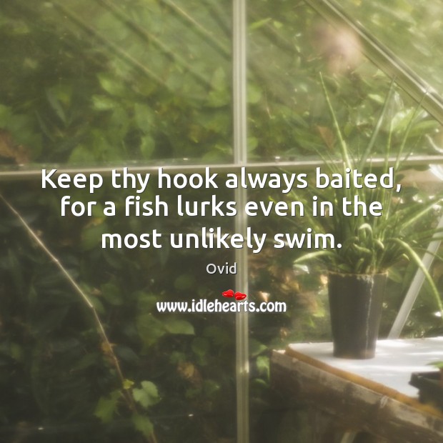 Keep thy hook always baited, for a fish lurks even in the most unlikely swim. Ovid Picture Quote