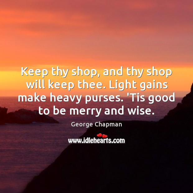 Keep thy shop, and thy shop will keep thee. Light gains make George Chapman Picture Quote
