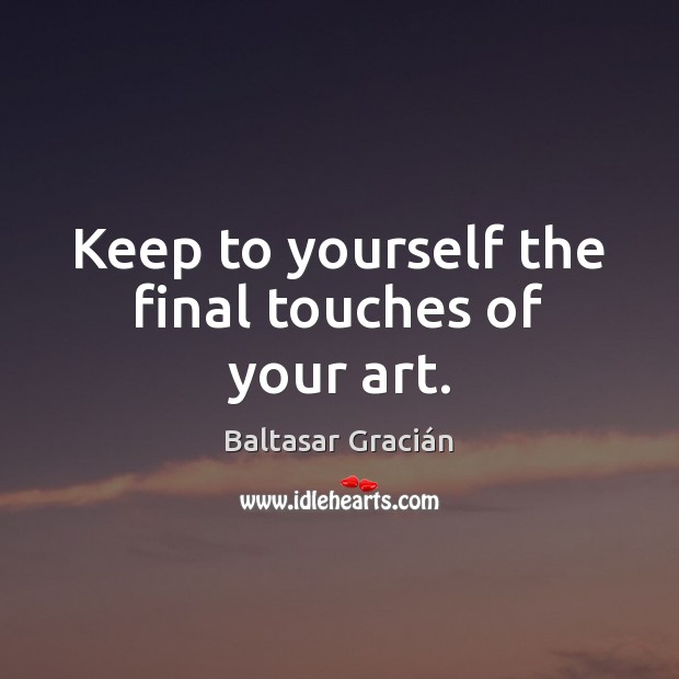 Keep to yourself the final touches of your art. Baltasar Gracián Picture Quote