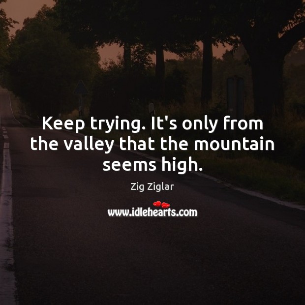 Keep trying. It’s only from the valley that the mountain seems high. Zig Ziglar Picture Quote
