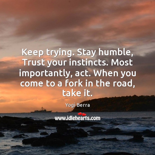 Keep trying. Stay humble, Trust your instincts. Most importantly, act. When you Image