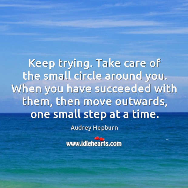 Keep trying. Take care of the small circle around you. Audrey Hepburn Picture Quote