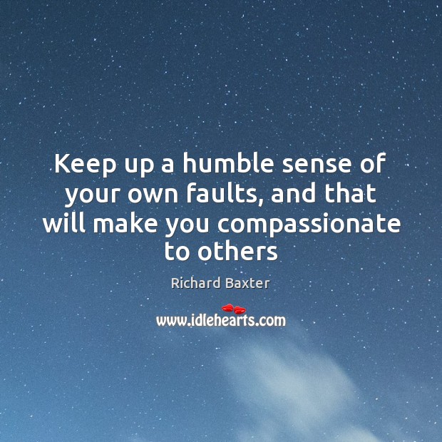 Keep up a humble sense of your own faults, and that will make you compassionate to others Richard Baxter Picture Quote