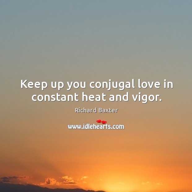 Keep up you conjugal love in constant heat and vigor. Richard Baxter Picture Quote