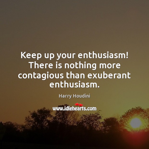Keep up your enthusiasm! There is nothing more contagious than exuberant enthusiasm. Harry Houdini Picture Quote