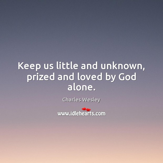 Keep us little and unknown, prized and loved by God alone. Charles Wesley Picture Quote