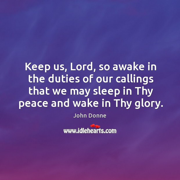 Keep us, lord, so awake in the duties of our callings that we may sleep in thy peace and wake in thy glory. John Donne Picture Quote
