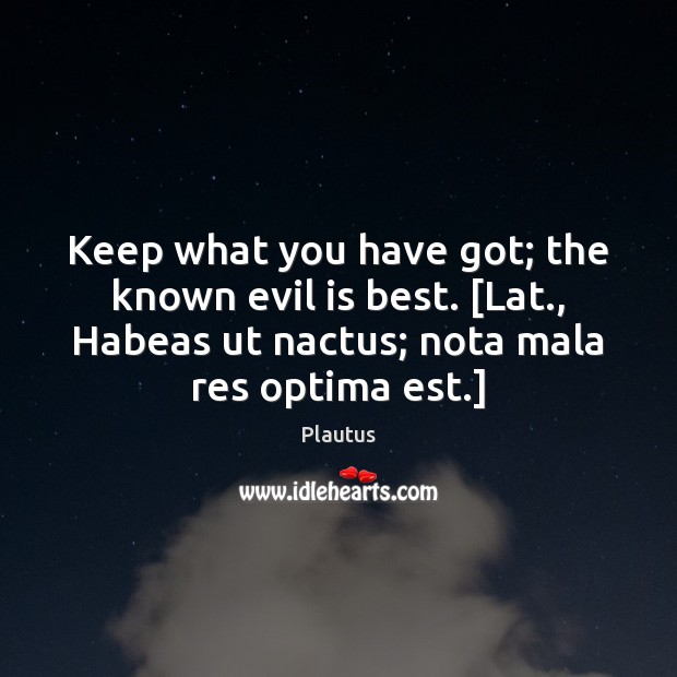 Keep what you have got; the known evil is best. [Lat., Habeas Plautus Picture Quote