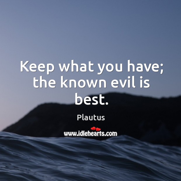 Keep what you have; the known evil is best. Image