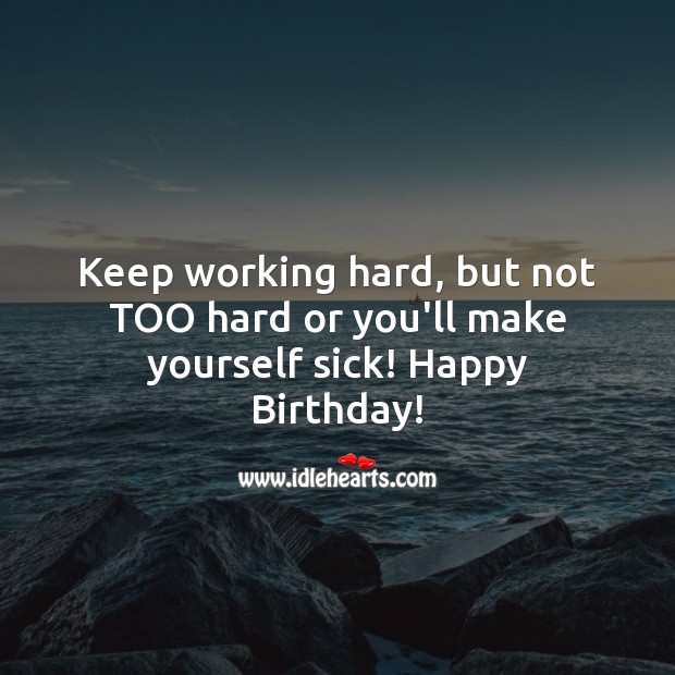 Keep working hard, but not too hard or you’ll make yourself sick! Image