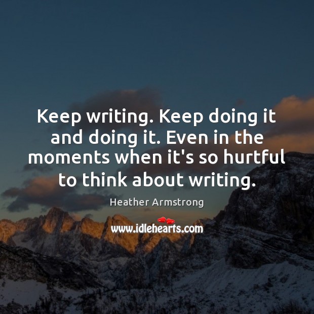 Keep writing. Keep doing it and doing it. Even in the moments Heather Armstrong Picture Quote