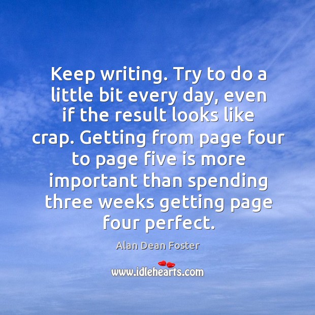 Keep writing. Try to do a little bit every day, even if the result looks like crap. Alan Dean Foster Picture Quote