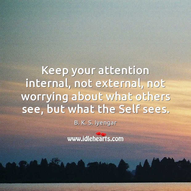 Keep your attention internal, not external, not worrying about what others see, B. K. S. Iyengar Picture Quote