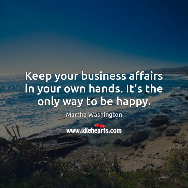Keep your business affairs in your own hands. It’s the only way to be happy. Martha Washington Picture Quote