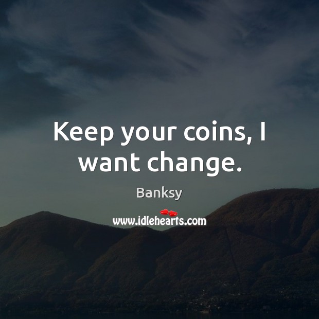 Keep your coins, I want change. Banksy Picture Quote