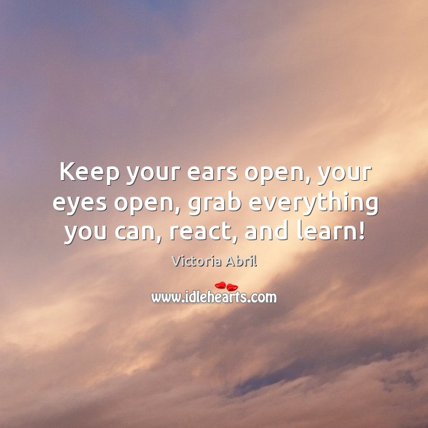 Keep your ears open, your eyes open, grab everything you can, react, and learn! Victoria Abril Picture Quote